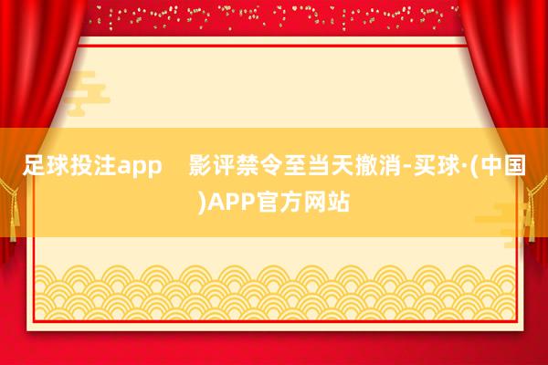 足球投注app    影评禁令至当天撤消-买球·(中国)APP官方网站