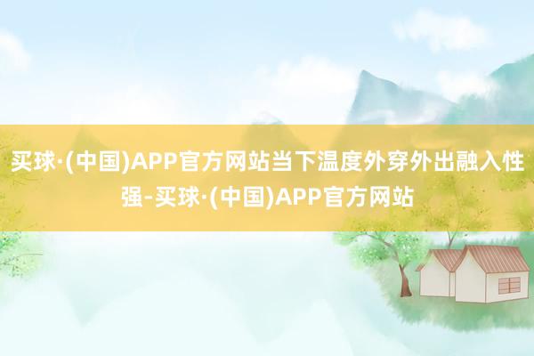 买球·(中国)APP官方网站当下温度外穿外出融入性强-买球·(中国)APP官方网站