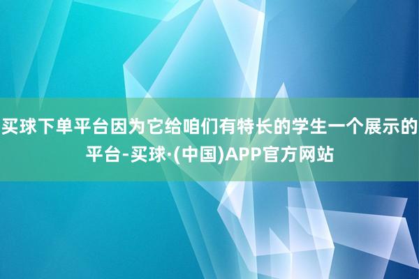 买球下单平台因为它给咱们有特长的学生一个展示的平台-买球·(中国)APP官方网站