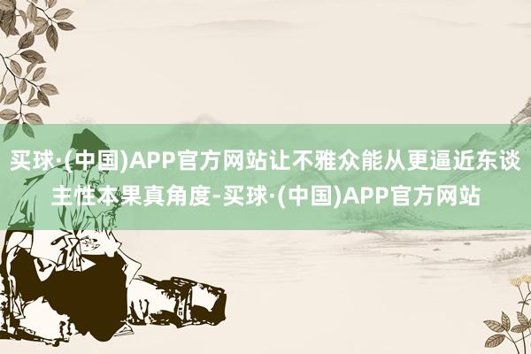 买球·(中国)APP官方网站让不雅众能从更逼近东谈主性本果真角度-买球·(中国)APP官方网站